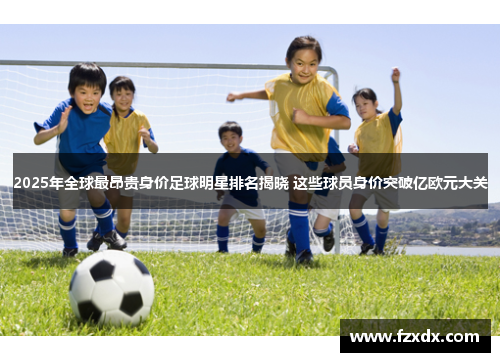 2025年全球最昂贵身价足球明星排名揭晓 这些球员身价突破亿欧元大关
