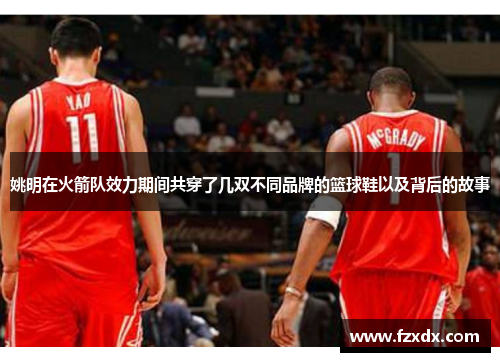 姚明在火箭队效力期间共穿了几双不同品牌的篮球鞋以及背后的故事