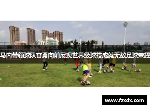 马内带领球队奋勇向前展现世界级球技成就无数足球荣耀