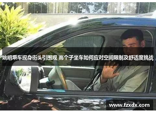 姚明乘车现身街头引围观 高个子坐车如何应对空间限制及舒适度挑战