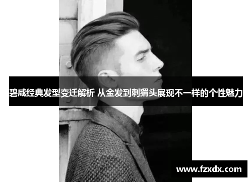 碧咸经典发型变迁解析 从金发到刺猬头展现不一样的个性魅力