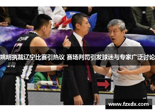 姚明执裁辽宁比赛引热议 赛场判罚引发球迷与专家广泛讨论