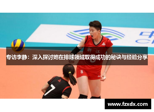 专访李静：深入探讨她在排球领域取得成功的秘诀与经验分享