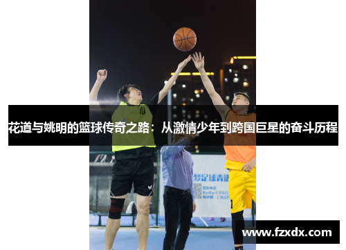 花道与姚明的篮球传奇之路：从激情少年到跨国巨星的奋斗历程