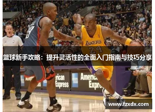 篮球新手攻略：提升灵活性的全面入门指南与技巧分享