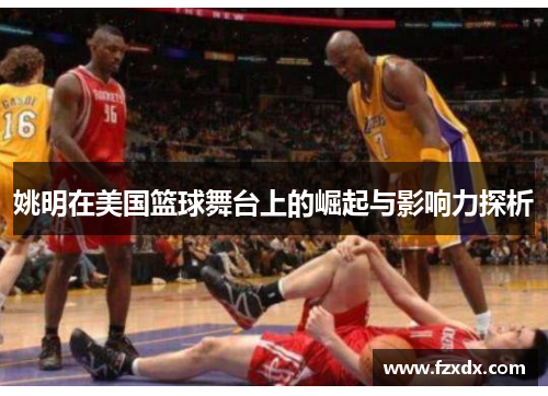 姚明在美国篮球舞台上的崛起与影响力探析