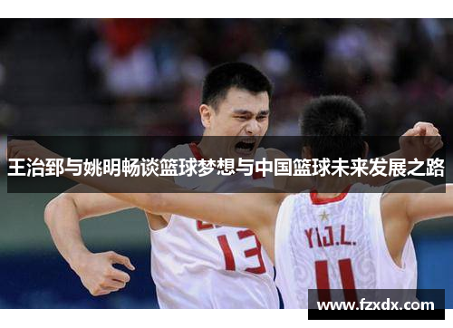 王治郅与姚明畅谈篮球梦想与中国篮球未来发展之路