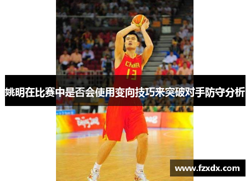 姚明在比赛中是否会使用变向技巧来突破对手防守分析