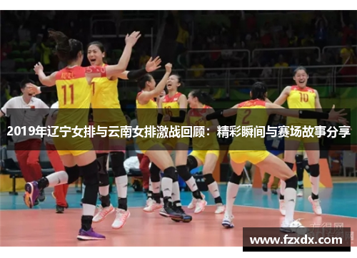 2019年辽宁女排与云南女排激战回顾：精彩瞬间与赛场故事分享