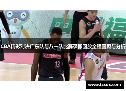CBA精彩对决广东队与八一队比赛录像回放全程回顾与分析