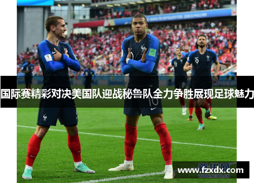 国际赛精彩对决美国队迎战秘鲁队全力争胜展现足球魅力