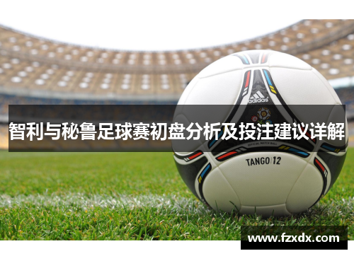 智利与秘鲁足球赛初盘分析及投注建议详解