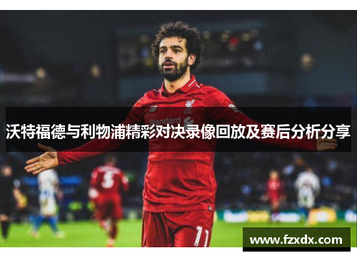 沃特福德与利物浦精彩对决录像回放及赛后分析分享