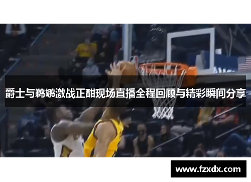 爵士与鹈鹕激战正酣现场直播全程回顾与精彩瞬间分享