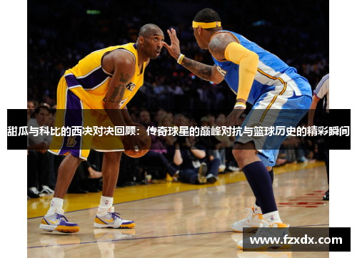 甜瓜与科比的西决对决回顾：传奇球星的巅峰对抗与篮球历史的精彩瞬间